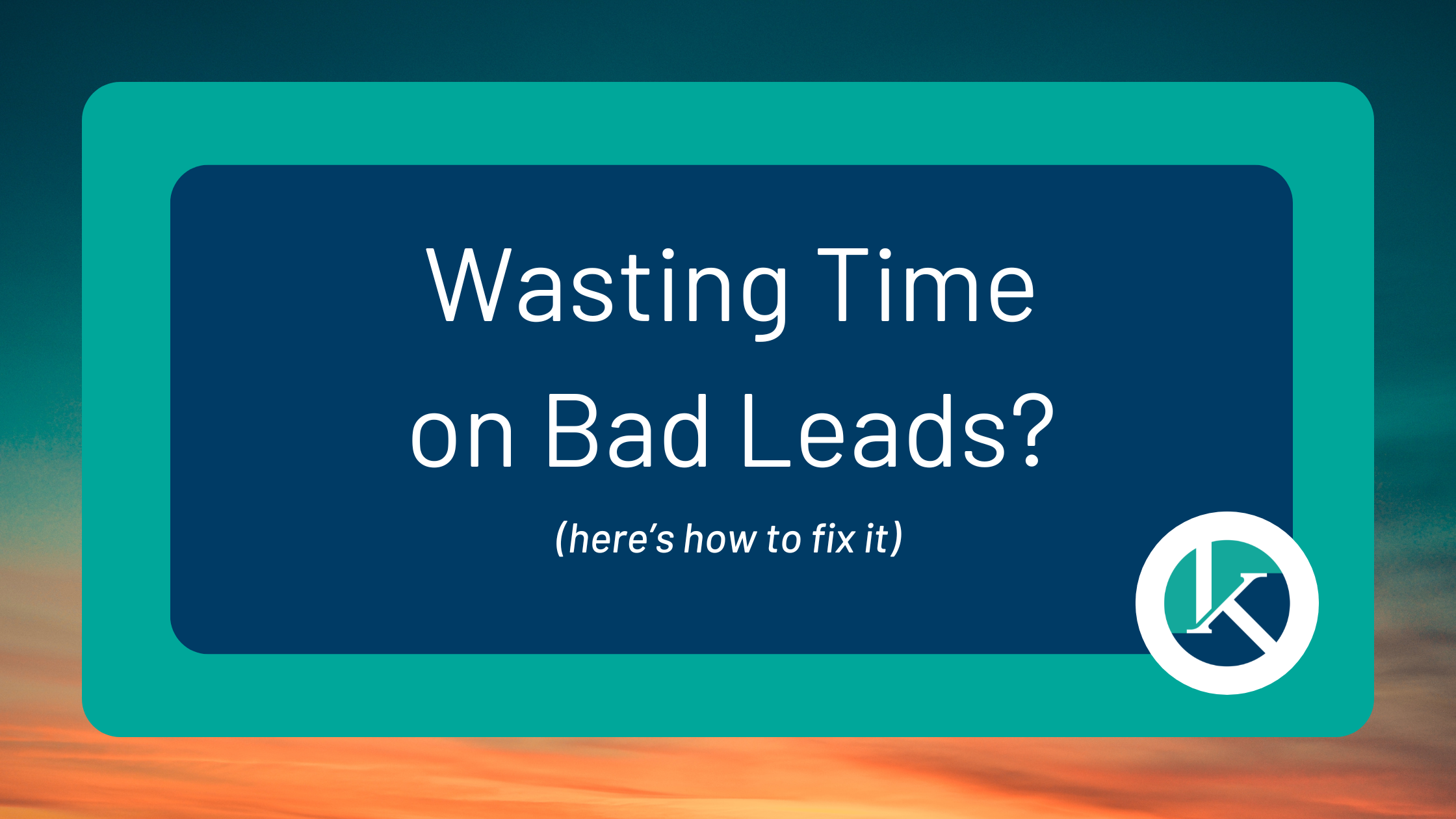 Wasting Time with Bad Leads? Here’s how to fix it.
